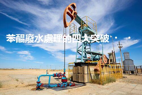 苯醌廢水處理的四大突破？揭秘高效處理方案！